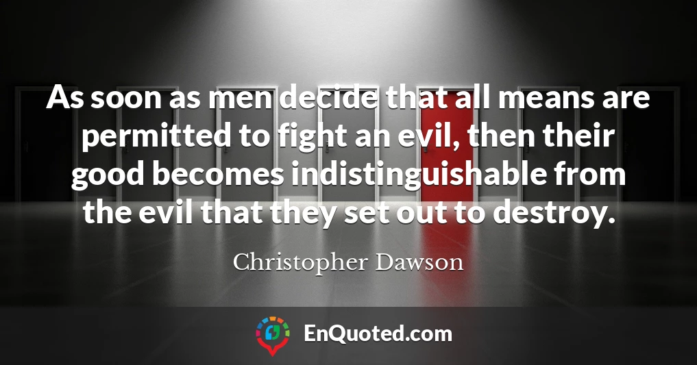 As soon as men decide that all means are permitted to fight an evil, then their good becomes indistinguishable from the evil that they set out to destroy.