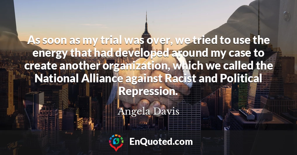 As soon as my trial was over, we tried to use the energy that had developed around my case to create another organization, which we called the National Alliance against Racist and Political Repression.