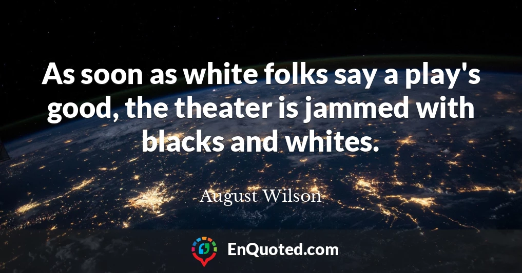 As soon as white folks say a play's good, the theater is jammed with blacks and whites.