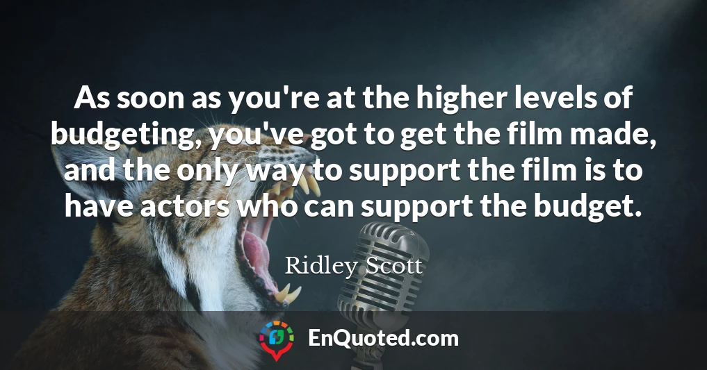 As soon as you're at the higher levels of budgeting, you've got to get the film made, and the only way to support the film is to have actors who can support the budget.
