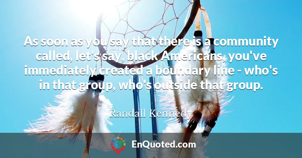 As soon as you say that there is a community called, let's say, black Americans, you've immediately created a boundary line - who's in that group, who's outside that group.