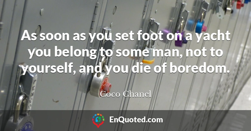 As soon as you set foot on a yacht you belong to some man, not to yourself, and you die of boredom.