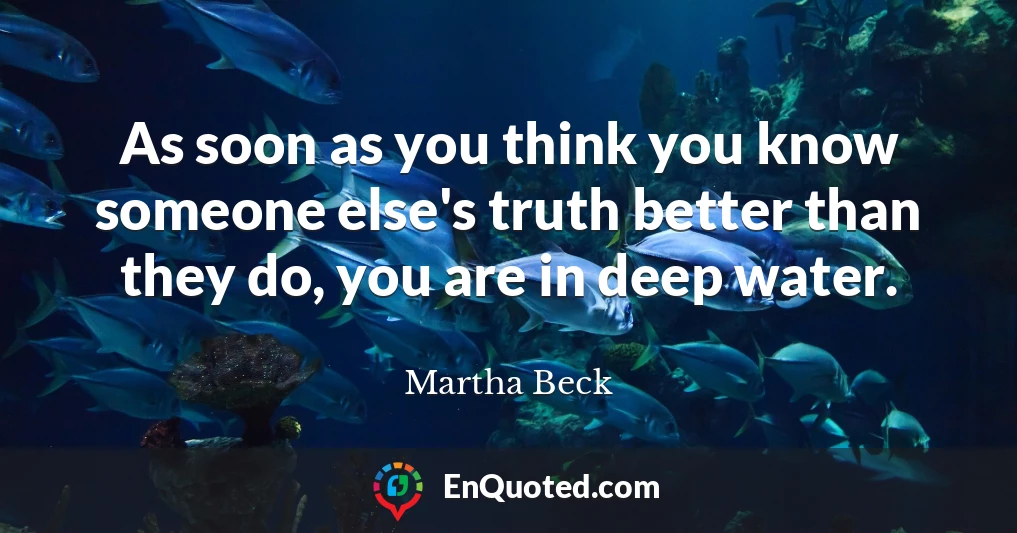 As soon as you think you know someone else's truth better than they do, you are in deep water.