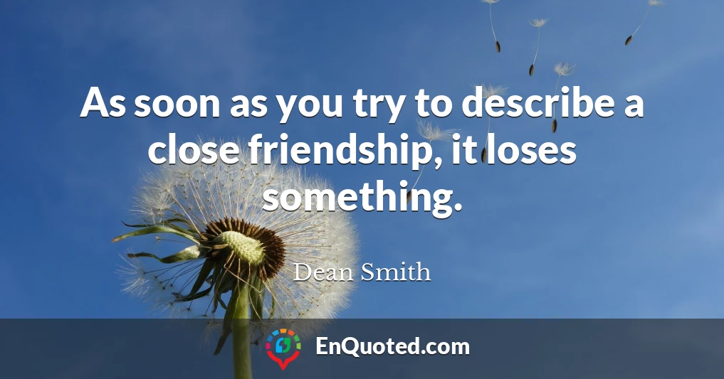 As soon as you try to describe a close friendship, it loses something.