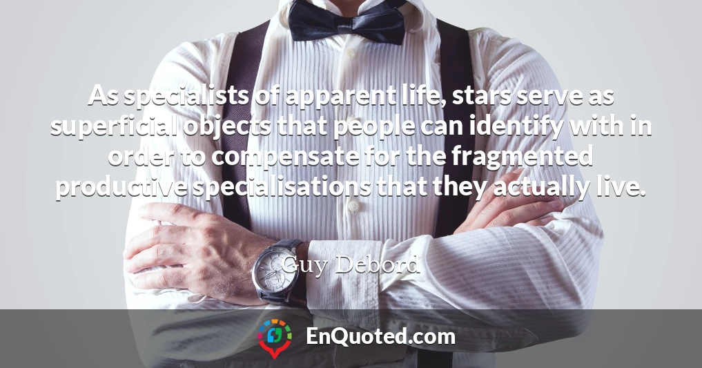 As specialists of apparent life, stars serve as superficial objects that people can identify with in order to compensate for the fragmented productive specialisations that they actually live.