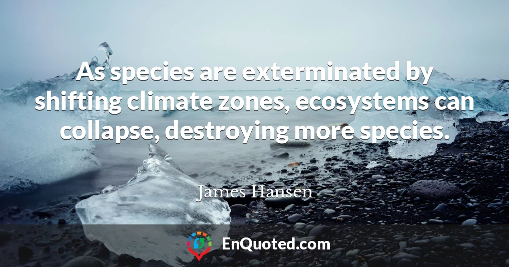 As species are exterminated by shifting climate zones, ecosystems can collapse, destroying more species.