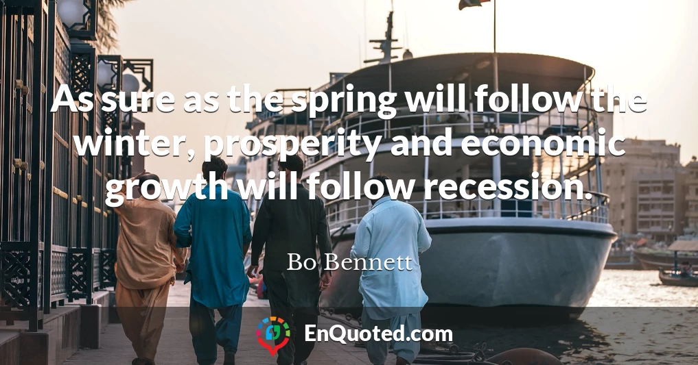 As sure as the spring will follow the winter, prosperity and economic growth will follow recession.