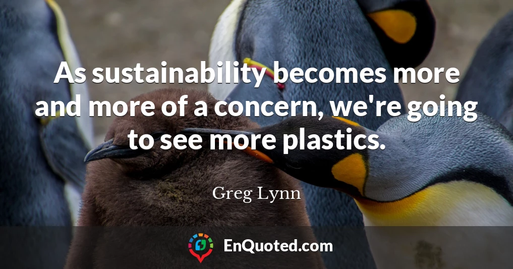 As sustainability becomes more and more of a concern, we're going to see more plastics.