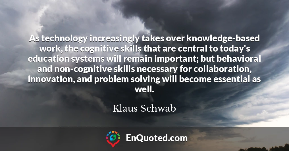 As technology increasingly takes over knowledge-based work, the cognitive skills that are central to today's education systems will remain important; but behavioral and non-cognitive skills necessary for collaboration, innovation, and problem solving will become essential as well.