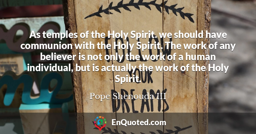 As temples of the Holy Spirit. we should have communion with the Holy Spirit. The work of any believer is not only the work of a human individual, but is actually the work of the Holy Spirit.