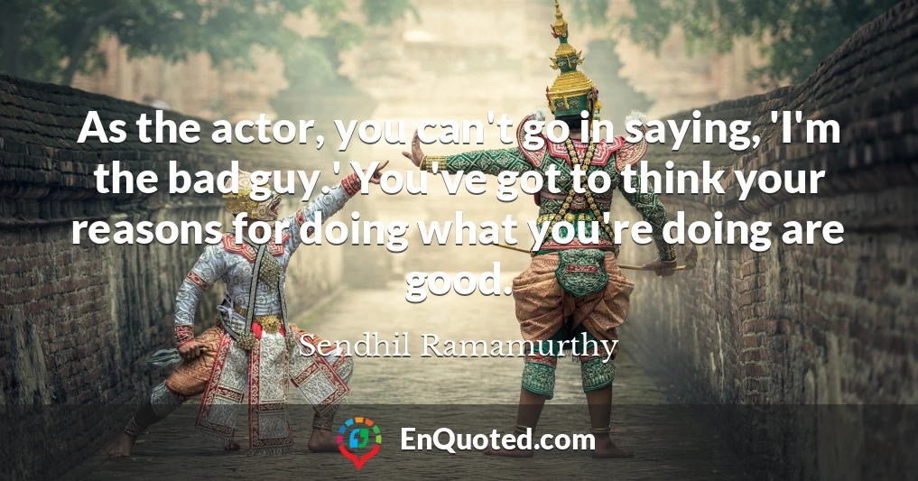 As the actor, you can't go in saying, 'I'm the bad guy.' You've got to think your reasons for doing what you're doing are good.