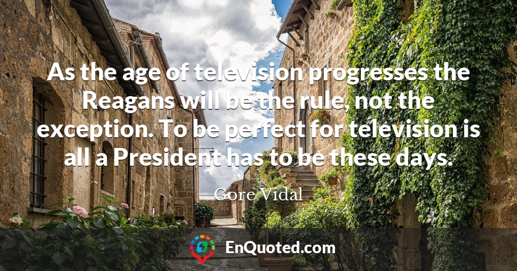 As the age of television progresses the Reagans will be the rule, not the exception. To be perfect for television is all a President has to be these days.