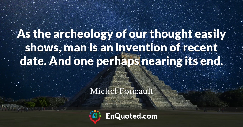 As the archeology of our thought easily shows, man is an invention of recent date. And one perhaps nearing its end.