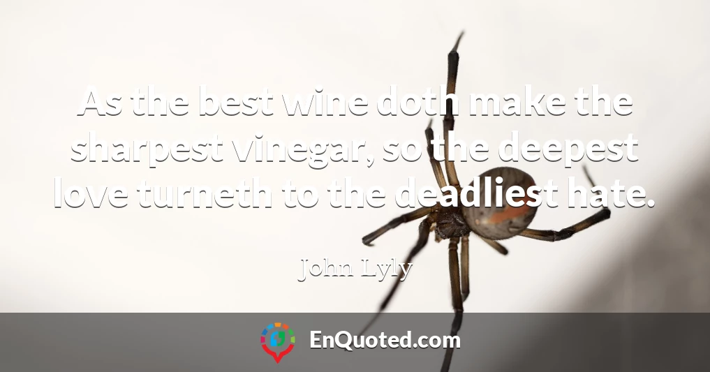 As the best wine doth make the sharpest vinegar, so the deepest love turneth to the deadliest hate.