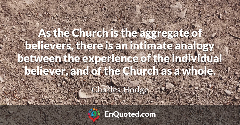 As the Church is the aggregate of believers, there is an intimate analogy between the experience of the individual believer, and of the Church as a whole.