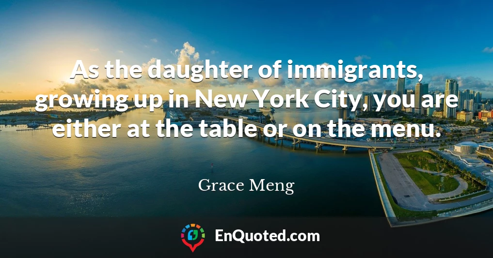 As the daughter of immigrants, growing up in New York City, you are either at the table or on the menu.