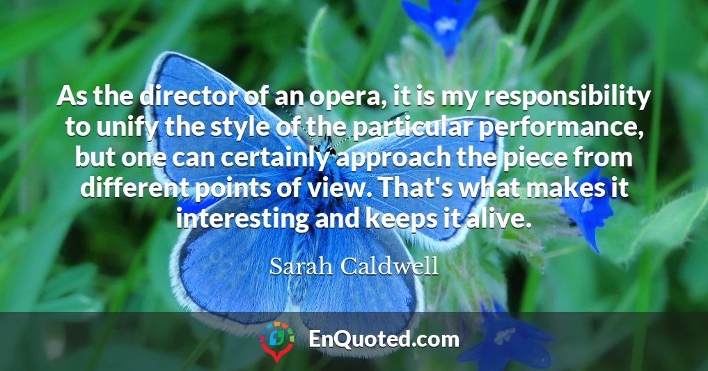 As the director of an opera, it is my responsibility to unify the style of the particular performance, but one can certainly approach the piece from different points of view. That's what makes it interesting and keeps it alive.