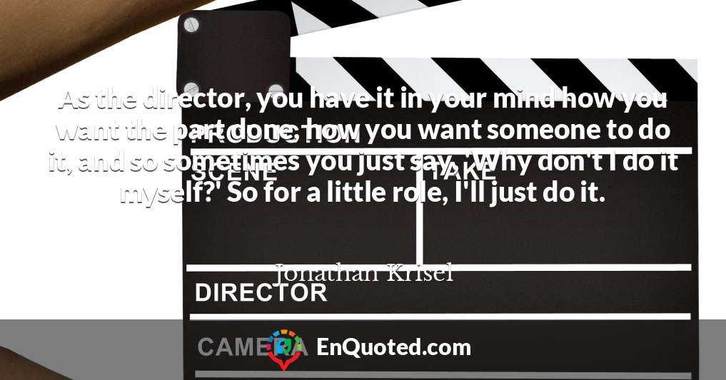 As the director, you have it in your mind how you want the part done, how you want someone to do it, and so sometimes you just say, 'Why don't I do it myself?' So for a little role, I'll just do it.