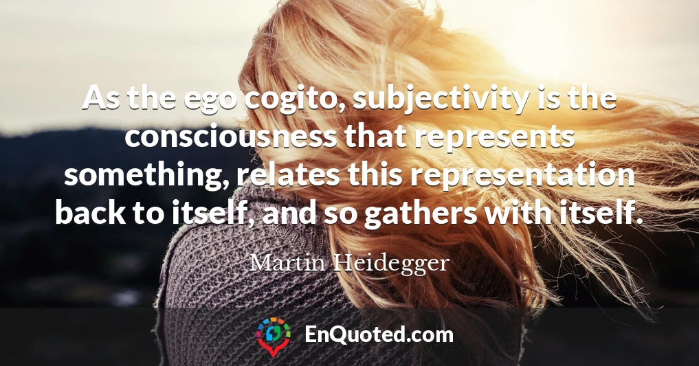 As the ego cogito, subjectivity is the consciousness that represents something, relates this representation back to itself, and so gathers with itself.