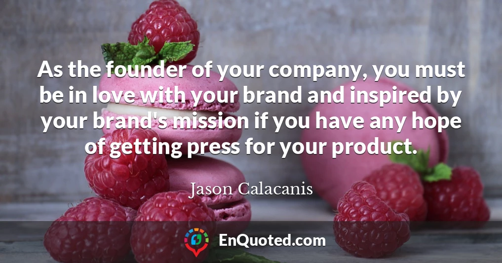 As the founder of your company, you must be in love with your brand and inspired by your brand's mission if you have any hope of getting press for your product.