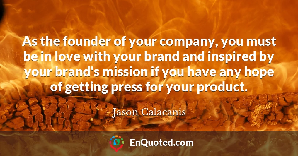 As the founder of your company, you must be in love with your brand and inspired by your brand's mission if you have any hope of getting press for your product.