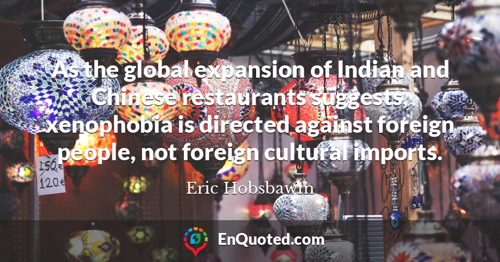 As the global expansion of Indian and Chinese restaurants suggests, xenophobia is directed against foreign people, not foreign cultural imports.
