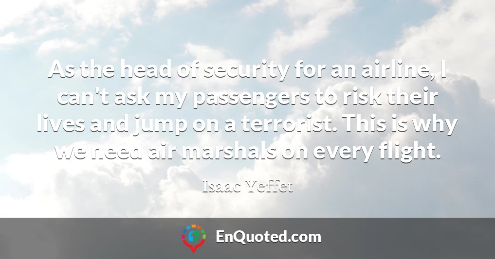 As the head of security for an airline, I can't ask my passengers to risk their lives and jump on a terrorist. This is why we need air marshals on every flight.