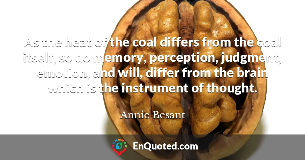 As the heat of the coal differs from the coal itself, so do memory, perception, judgment, emotion, and will, differ from the brain which is the instrument of thought.