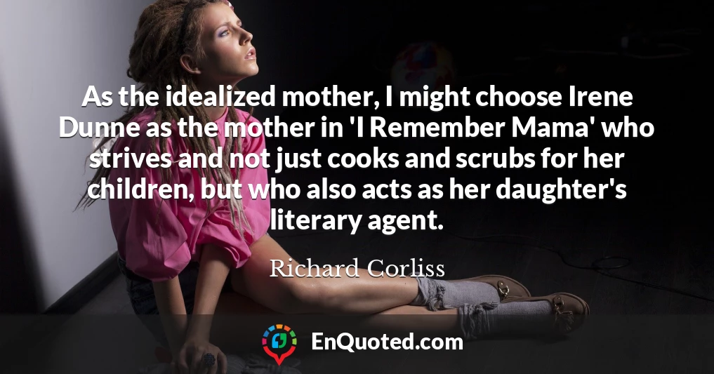 As the idealized mother, I might choose Irene Dunne as the mother in 'I Remember Mama' who strives and not just cooks and scrubs for her children, but who also acts as her daughter's literary agent.