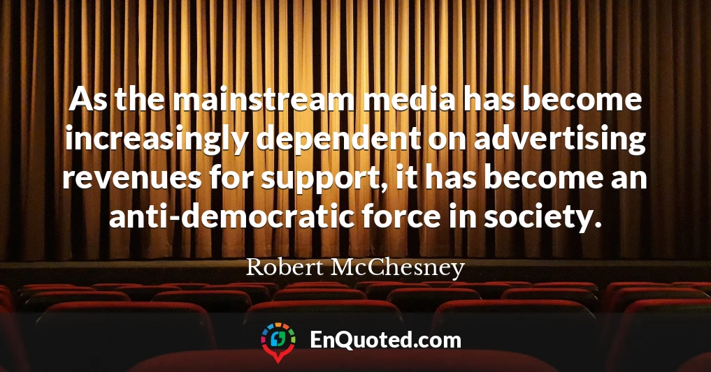 As the mainstream media has become increasingly dependent on advertising revenues for support, it has become an anti-democratic force in society.