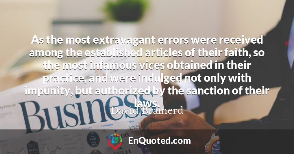 As the most extravagant errors were received among the established articles of their faith, so the most infamous vices obtained in their practice, and were indulged not only with impunity, but authorized by the sanction of their laws.