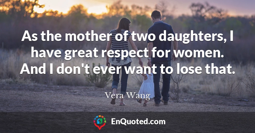 As the mother of two daughters, I have great respect for women. And I don't ever want to lose that.