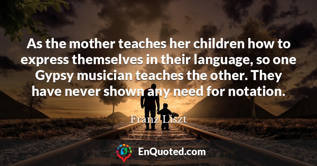 As the mother teaches her children how to express themselves in their language, so one Gypsy musician teaches the other. They have never shown any need for notation.