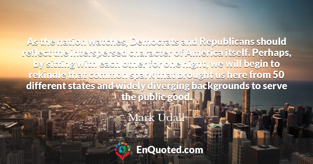 As the nation watches, Democrats and Republicans should reflect the interspersed character of America itself. Perhaps, by sitting with each other for one night, we will begin to rekindle that common spark that brought us here from 50 different states and widely diverging backgrounds to serve the public good.