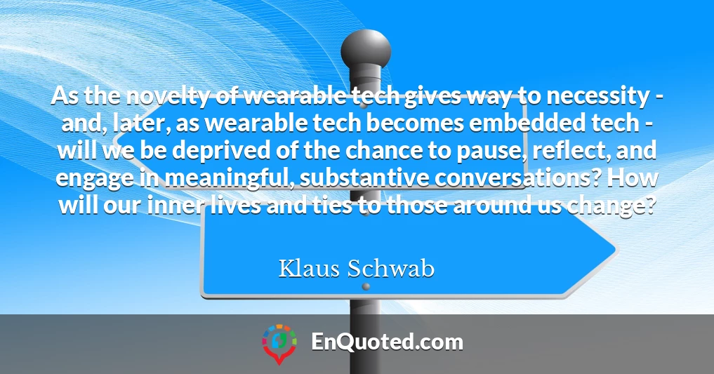 As the novelty of wearable tech gives way to necessity - and, later, as wearable tech becomes embedded tech - will we be deprived of the chance to pause, reflect, and engage in meaningful, substantive conversations? How will our inner lives and ties to those around us change?