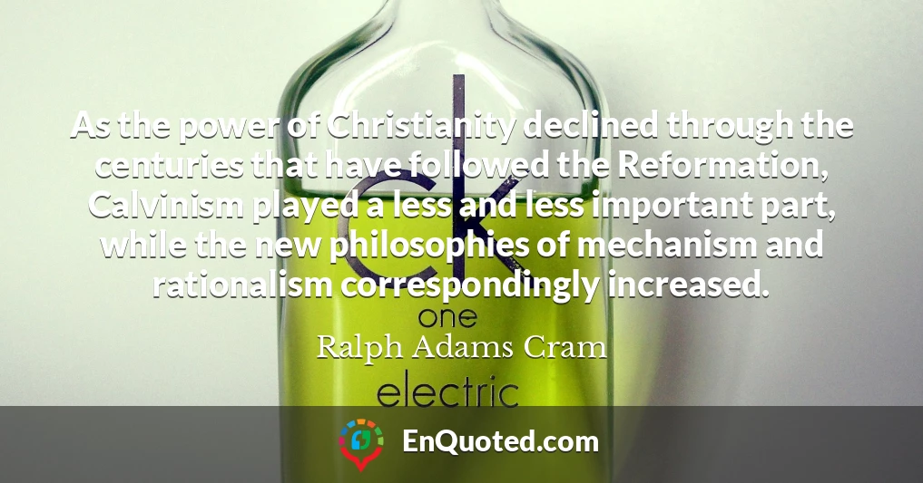 As the power of Christianity declined through the centuries that have followed the Reformation, Calvinism played a less and less important part, while the new philosophies of mechanism and rationalism correspondingly increased.