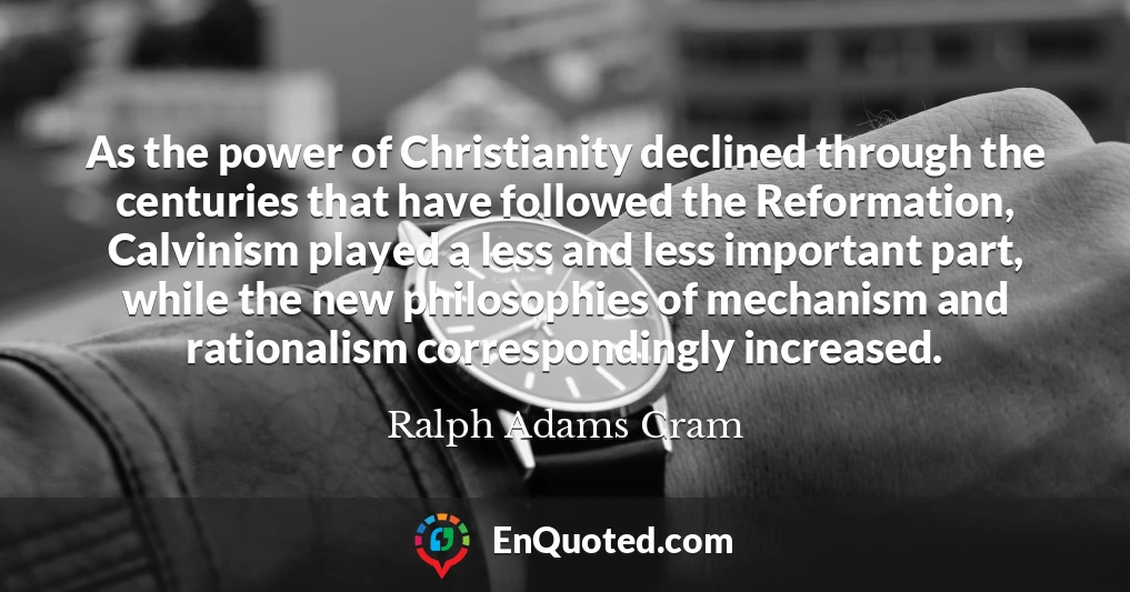 As the power of Christianity declined through the centuries that have followed the Reformation, Calvinism played a less and less important part, while the new philosophies of mechanism and rationalism correspondingly increased.