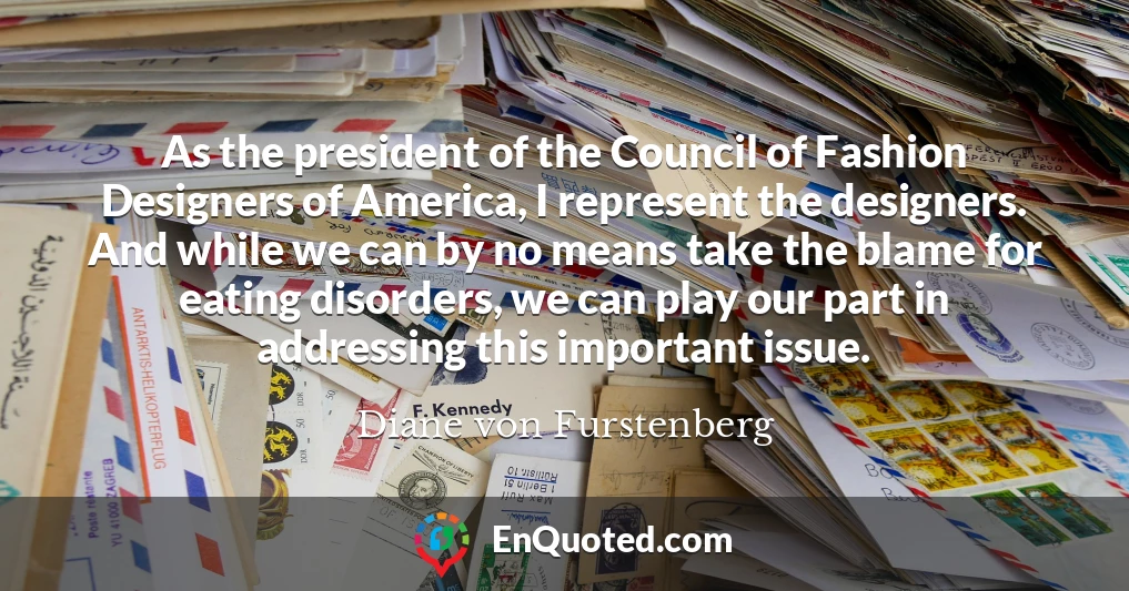 As the president of the Council of Fashion Designers of America, I represent the designers. And while we can by no means take the blame for eating disorders, we can play our part in addressing this important issue.