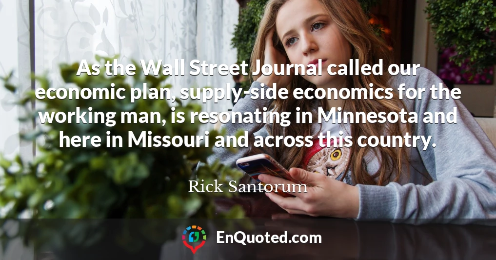 As the Wall Street Journal called our economic plan, supply-side economics for the working man, is resonating in Minnesota and here in Missouri and across this country.