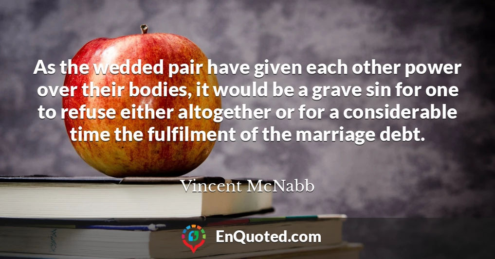 As the wedded pair have given each other power over their bodies, it would be a grave sin for one to refuse either altogether or for a considerable time the fulfilment of the marriage debt.