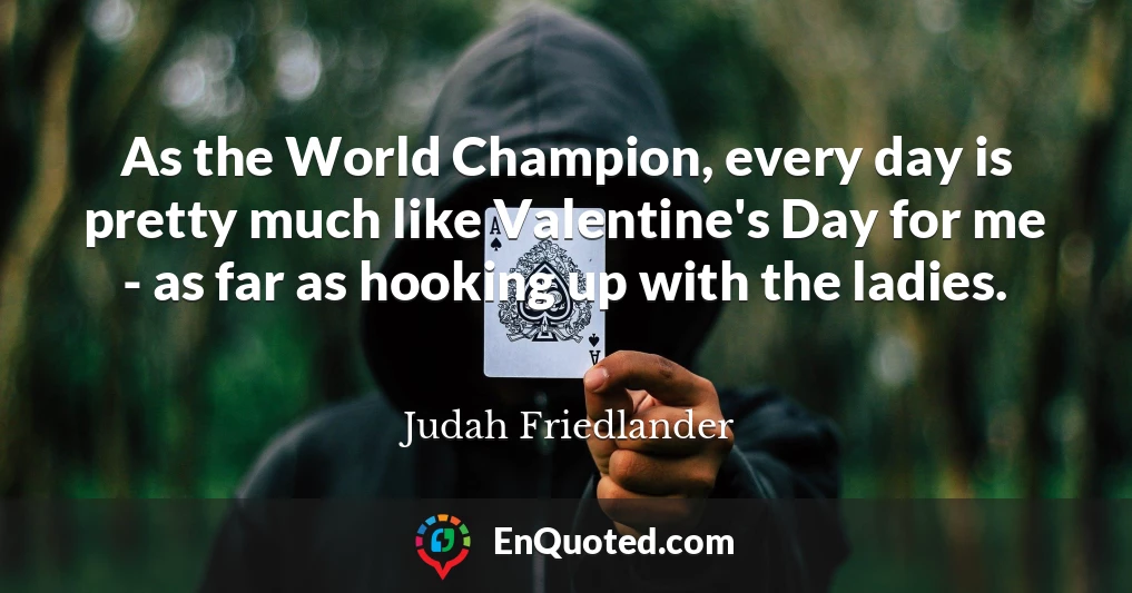 As the World Champion, every day is pretty much like Valentine's Day for me - as far as hooking up with the ladies.