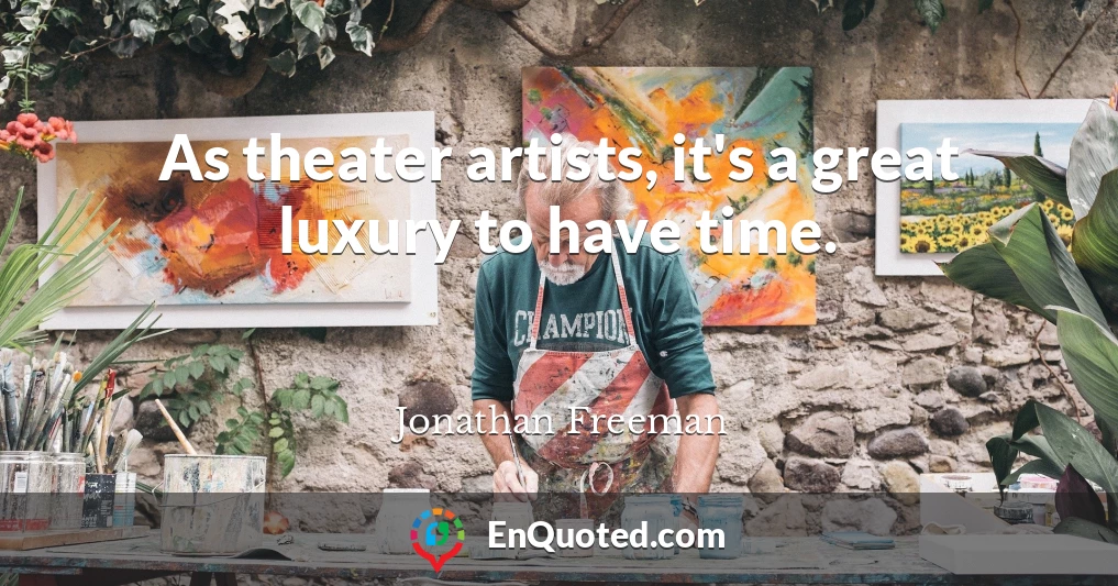 As theater artists, it's a great luxury to have time.
