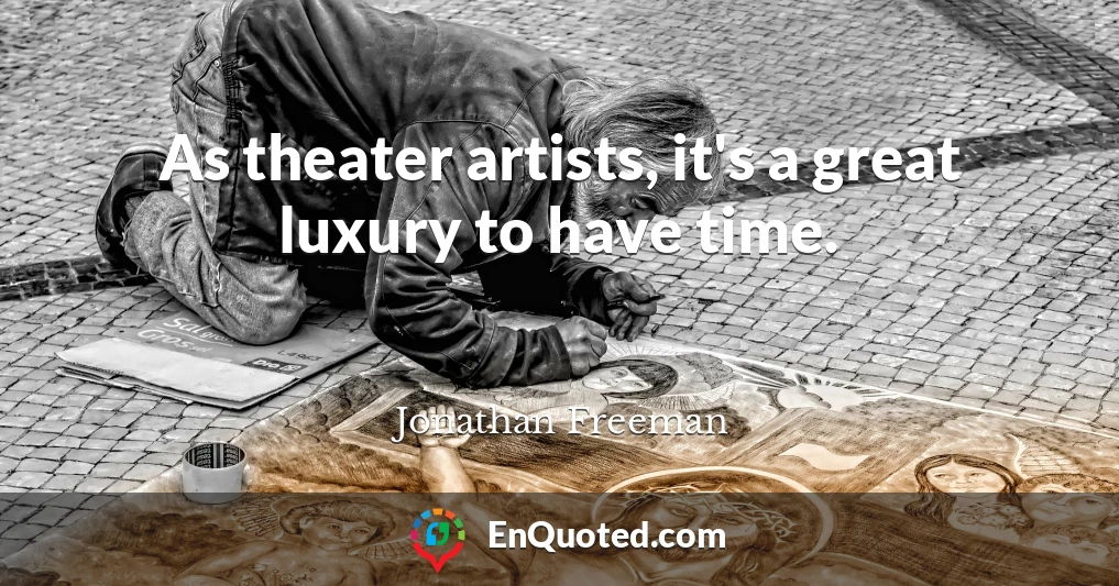 As theater artists, it's a great luxury to have time.