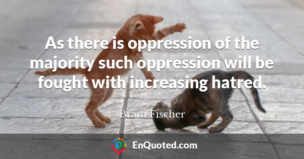As there is oppression of the majority such oppression will be fought with increasing hatred.