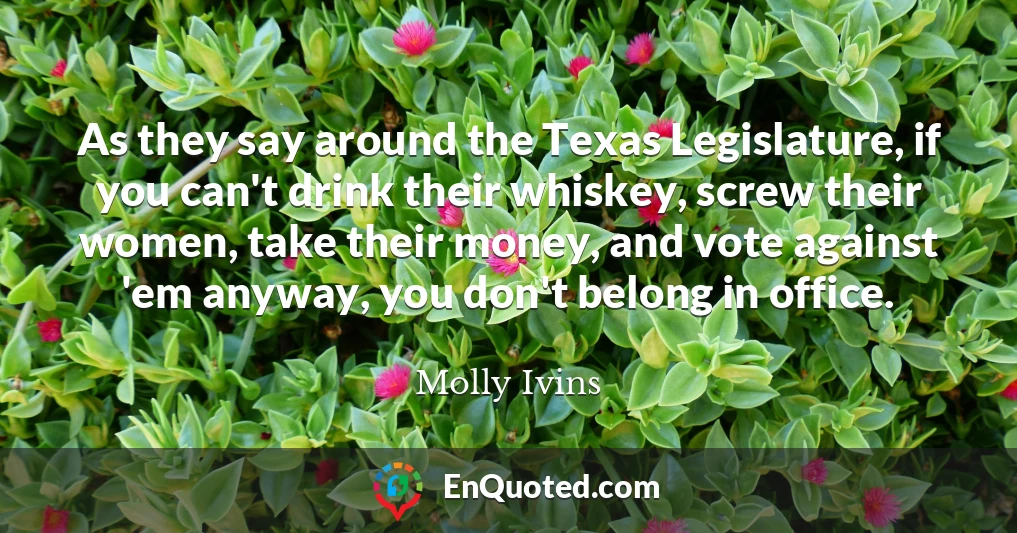 As they say around the Texas Legislature, if you can't drink their whiskey, screw their women, take their money, and vote against 'em anyway, you don't belong in office.