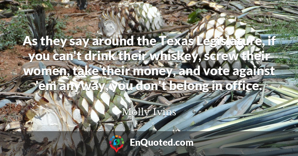 As they say around the Texas Legislature, if you can't drink their whiskey, screw their women, take their money, and vote against 'em anyway, you don't belong in office.