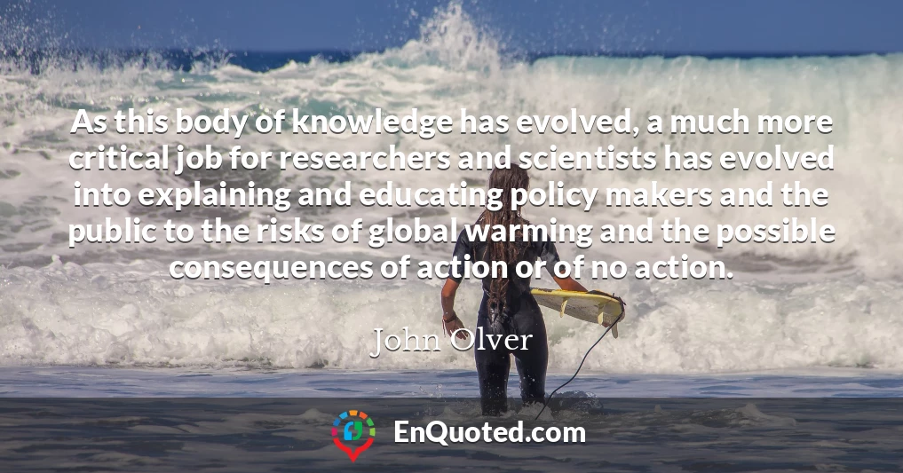 As this body of knowledge has evolved, a much more critical job for researchers and scientists has evolved into explaining and educating policy makers and the public to the risks of global warming and the possible consequences of action or of no action.