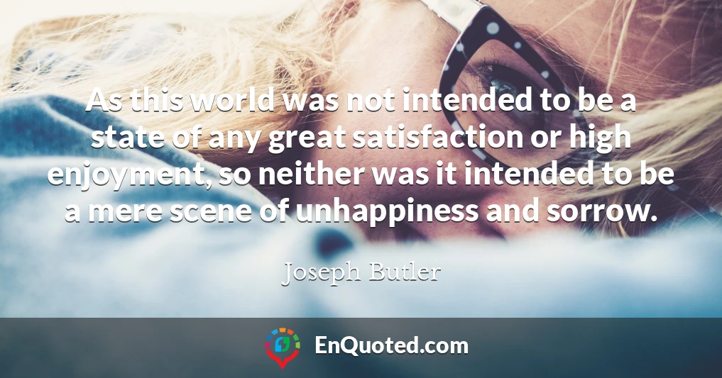 As this world was not intended to be a state of any great satisfaction or high enjoyment, so neither was it intended to be a mere scene of unhappiness and sorrow.