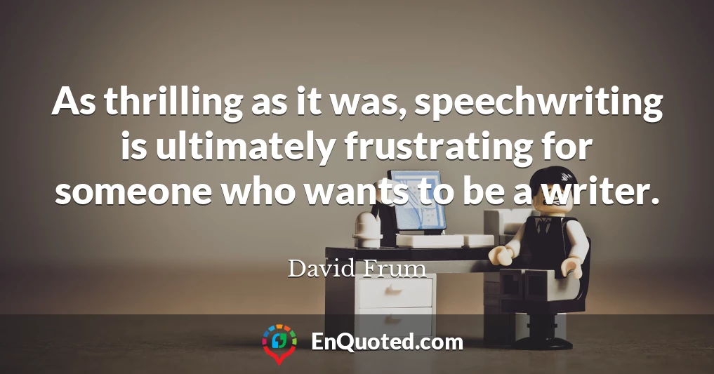 As thrilling as it was, speechwriting is ultimately frustrating for someone who wants to be a writer.