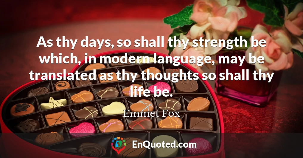 As thy days, so shall thy strength be which, in modern language, may be translated as thy thoughts so shall thy life be.